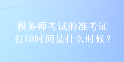 稅務(wù)師考試的準(zhǔn)考證打印時(shí)間是什么時(shí)候？