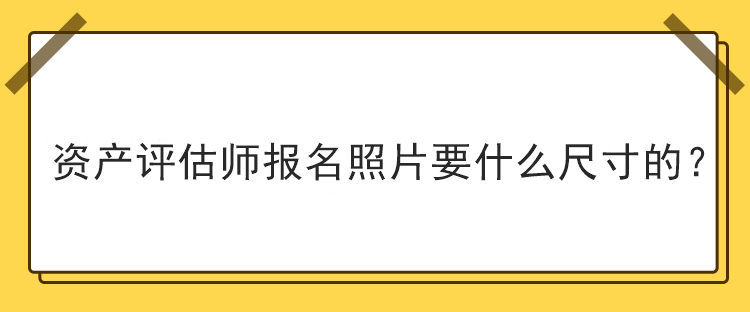 資產(chǎn)評估師報(bào)名照片要什么尺寸的？