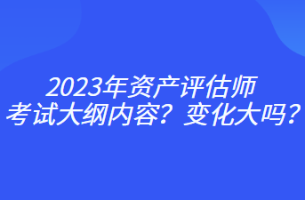 2023年資產(chǎn)評(píng)估師考試大綱內(nèi)容？變化大嗎？