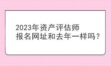 2023年資產(chǎn)評估師報名網(wǎng)址和去年一樣嗎？