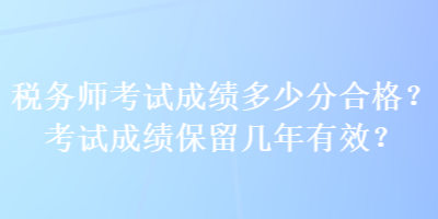 稅務(wù)師考試成績多少分合格？考試成績保留幾年有效？