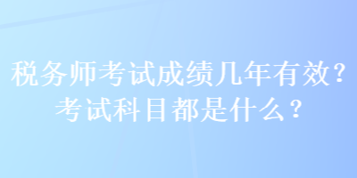 稅務(wù)師考試成績(jī)幾年有效？考試科目都是什么？