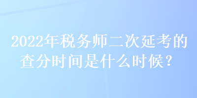 2022年稅務(wù)師二次延考的查分時(shí)間是什么時(shí)候？