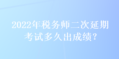 2022年稅務師二次延期考試多久出成績？