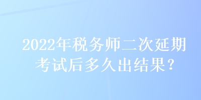 2022年稅務(wù)師二次延期考試后多久出結(jié)果？