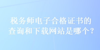 稅務(wù)師電子合格證書的查詢和下載網(wǎng)站是哪個？