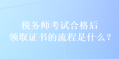 稅務(wù)師考試合格后領(lǐng)取證書(shū)的流程是什么？