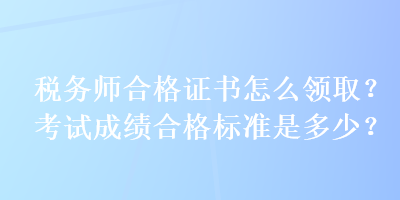 稅務(wù)師合格證書怎么領(lǐng)取？考試成績合格標(biāo)準(zhǔn)是多少？