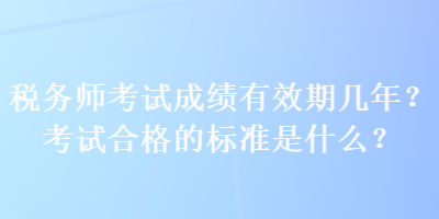 稅務師考試成績有效期幾年？考試合格的標準是什么？