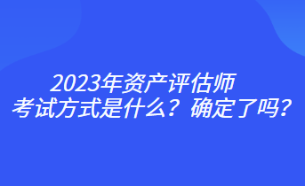 2023年資產(chǎn)評估師考試方式是什么？確定了嗎？