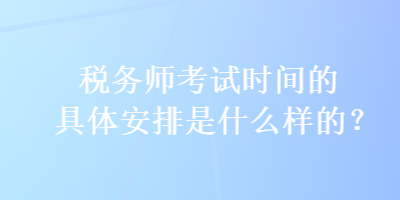 稅務(wù)師考試時間的具體安排是什么樣的？