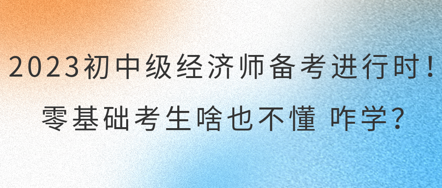 2023初中級(jí)經(jīng)濟(jì)師備考進(jìn)行時(shí)！零基礎(chǔ)考生啥也不懂 咋學(xué)？