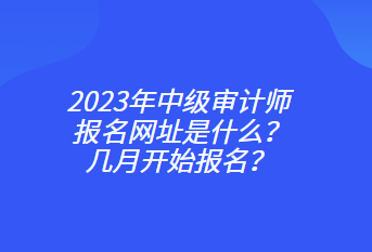 2023年中級審計(jì)師報(bào)名網(wǎng)址是什么？幾月開始報(bào)名？