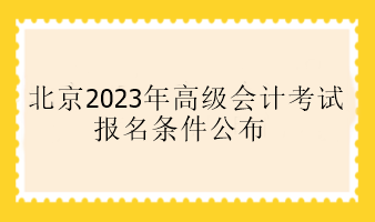 北京2023年高級(jí)會(huì)計(jì)考試報(bào)名條件公布