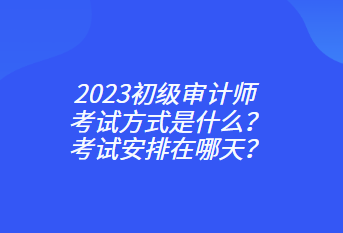 2023初級審計師考試方式是什么？考試安排在哪天？