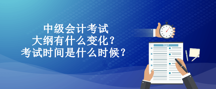 中級會計考試大綱有什么變化？考試時間是什么時候？