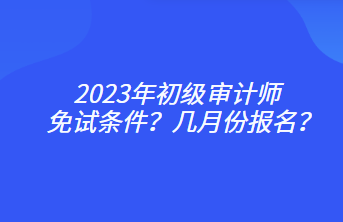 2023年初級(jí)審計(jì)師免試條件？幾月份報(bào)名？