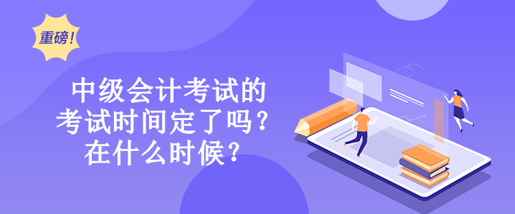 中級會計考試的考試時間定了嗎？在什么時候？