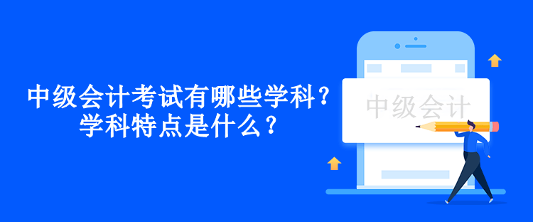 中級會計考試有哪些學(xué)科？學(xué)科特點是什么？