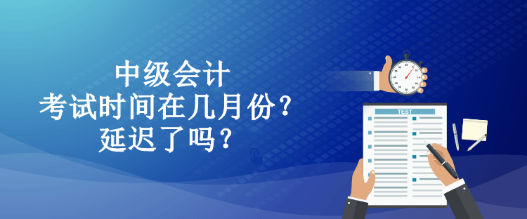 中級會計考試時間在幾月份？延遲了嗎？