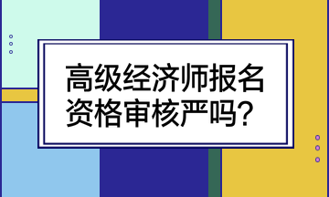 高級(jí)經(jīng)濟(jì)師報(bào)名資格審核嚴(yán)嗎？