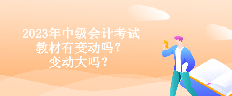 2023年中級會計考試教材有變動嗎？變動大嗎？