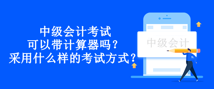 中級會計考試可以帶計算器嗎？采用什么樣的考試方式？