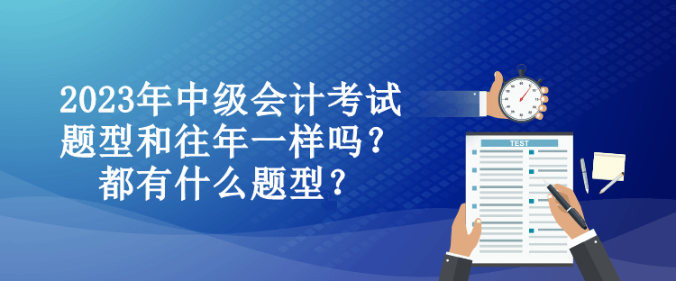 2023年中級(jí)會(huì)計(jì)考試題型和往年一樣嗎？都有什么題型？