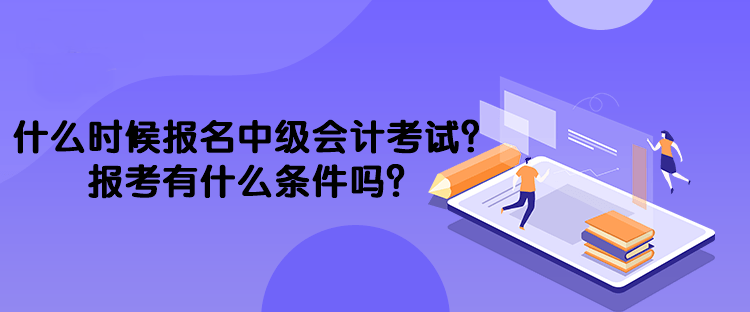 什么時候報名中級會計(jì)考試？報考有什么條件嗎？