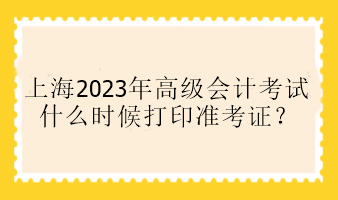 上海2023年高級會計考試什么時候打印準(zhǔn)考證？