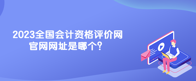 2023全國(guó)會(huì)計(jì)資格評(píng)價(jià)網(wǎng)官網(wǎng)網(wǎng)址是哪個(gè)？