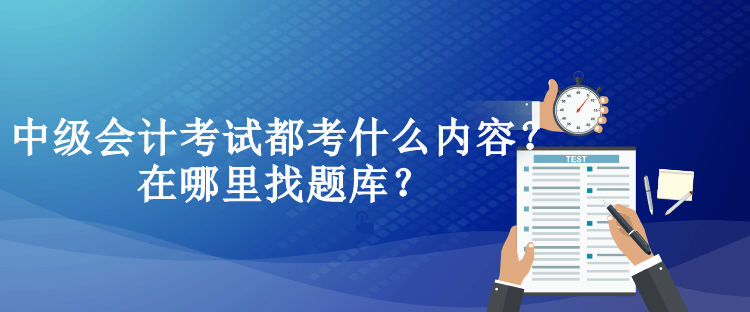 中級會計(jì)考試都考什么內(nèi)容？在哪里找題庫？