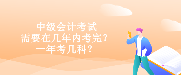 中級(jí)會(huì)計(jì)考試需要在幾年內(nèi)考完？一年考幾科？