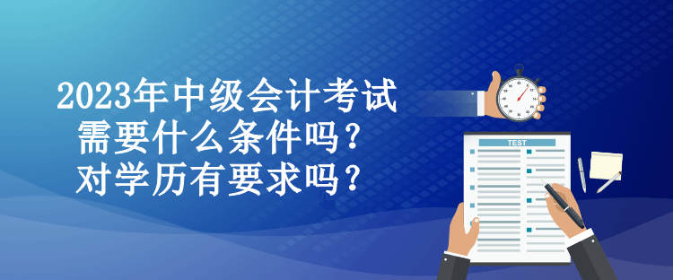 2023年中級會計考試需要什么條件嗎？對學歷有要求嗎？