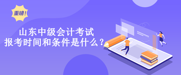 山東中級(jí)會(huì)計(jì)考試報(bào)考時(shí)間和條件是什么？