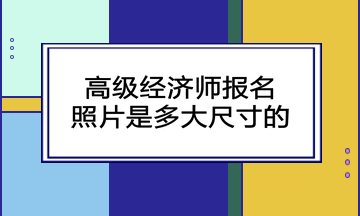 高級(jí)經(jīng)濟(jì)師報(bào)名照片是多大尺寸的？