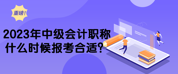 2023年中級會計職稱什么時候報考合適？