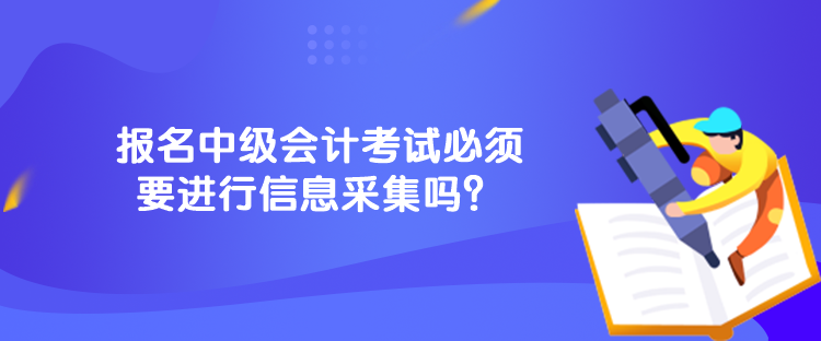 報名中級會計考試必須要進行信息采集嗎？