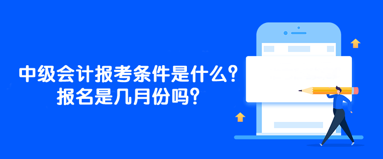 中級(jí)會(huì)計(jì)師的報(bào)考條件是什么？報(bào)名是幾月份嗎？