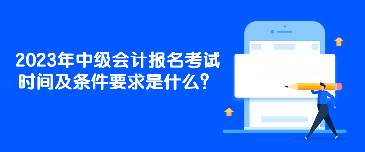 2023年中級會計(jì)報(bào)名考試時(shí)間及條件要求是什么？