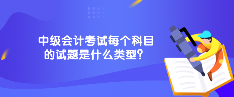 中級會計考試每個科目的試題是什么類型？