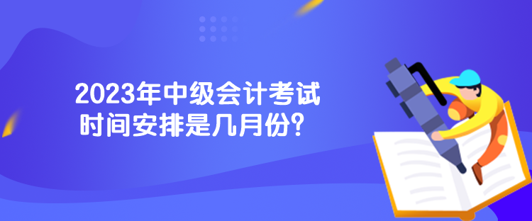 2023年中級會計考試時間安排是幾月份？