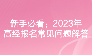 新手必看：2023年高經(jīng)報(bào)名常見(jiàn)問(wèn)題解答