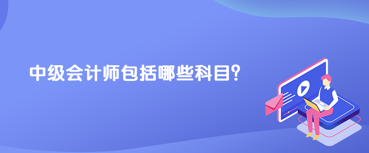 中級(jí)會(huì)計(jì)師包括哪些科目？