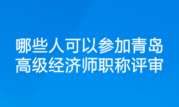 哪些人可以參加青島高級(jí)經(jīng)濟(jì)師職稱評(píng)審？