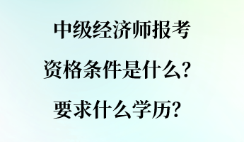 中級(jí)經(jīng)濟(jì)師報(bào)考資格條件是什么？要求什么學(xué)歷？