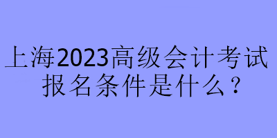 上海2023高級(jí)會(huì)計(jì)考試報(bào)名條件是什么？