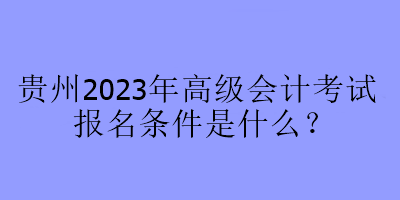 貴州2023年高級會計考試報名條件是什么？