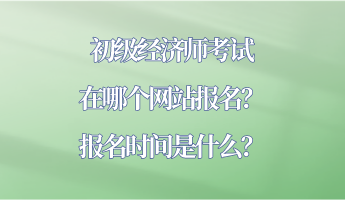 初級經(jīng)濟(jì)師考試在哪個(gè)網(wǎng)站報(bào)名？報(bào)名時(shí)間是什么？