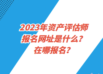 2023年資產(chǎn)評(píng)估師報(bào)名網(wǎng)址是什么？在哪報(bào)名？